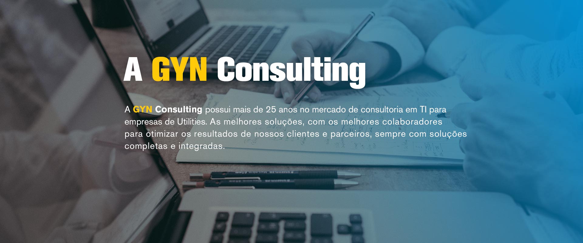 A GYN Consulting possui mais de 25 anos no mercado de consultoria em TI para empresas de Utilities. As melhores soluções, com os melhores colaboradores para otimizar os resultados de nossos clientes e parceiros, sempre com soluções completas e integradas.